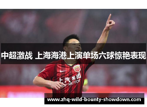 中超激战 上海海港上演单场六球惊艳表现