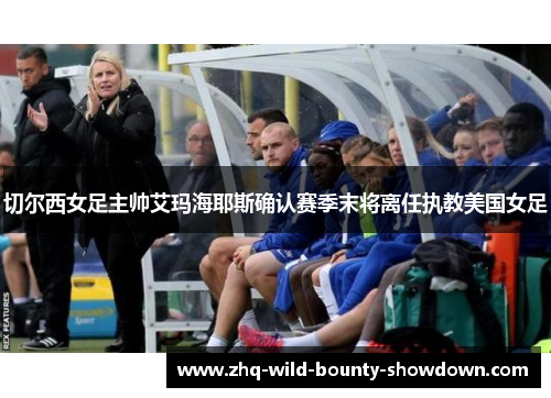 切尔西女足主帅艾玛海耶斯确认赛季末将离任执教美国女足