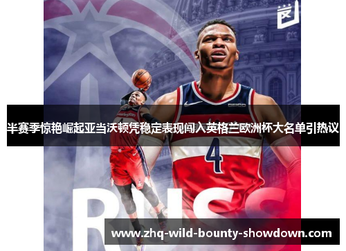 半赛季惊艳崛起亚当沃顿凭稳定表现闯入英格兰欧洲杯大名单引热议